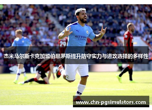 杰米马尔斯卡克加盟伯恩茅斯提升防守实力与进攻选择的多样性